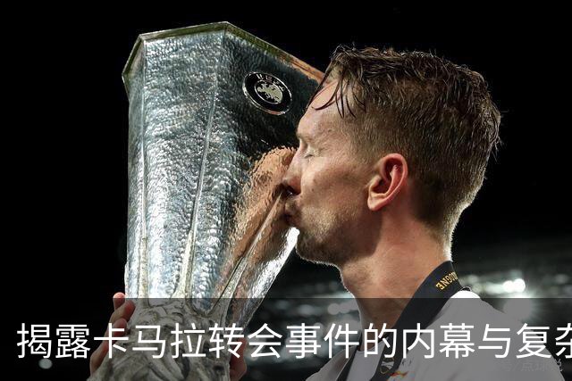 揭露卡马拉转会事件的内幕与复杂关系网